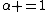 \alpha =1