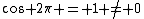 \cos 2\pi = 1 \neq 0