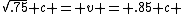 sqrt{.75} c = v = .85 c 